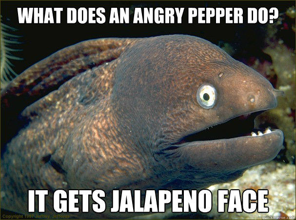 What does an angry pepper do? It gets Jalapeno face  