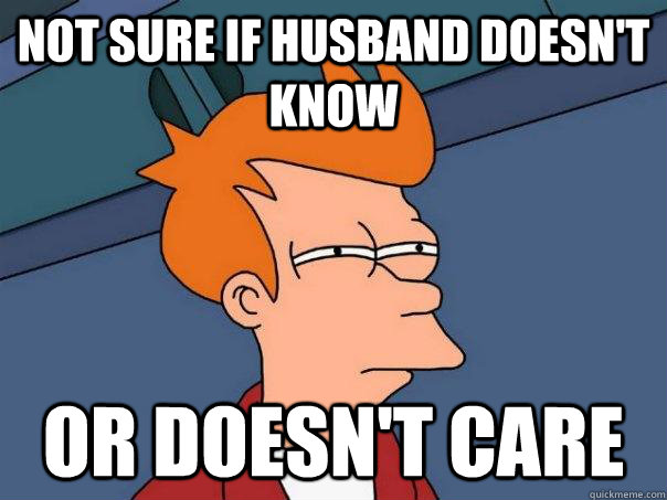 not sure if husband doesn't know or doesn't care - not sure if husband doesn't know or doesn't care  Futurama Fry