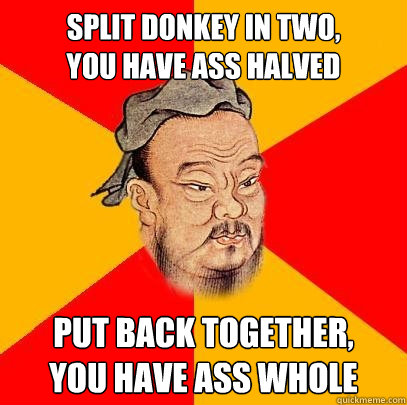 split donkey in two,
you have ass halved put back together,
you have ass whole  Confucius says