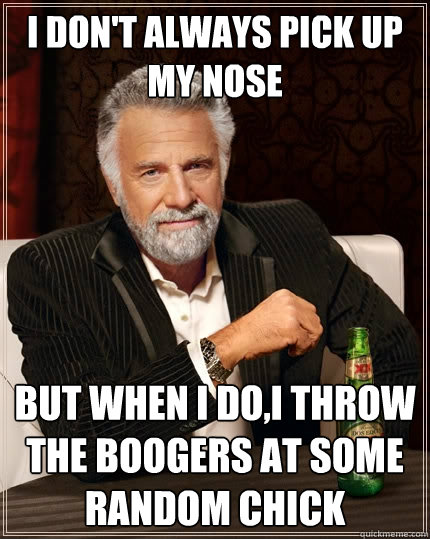 i don't always pick up my nose But when I do,i throw the boogers at some random chick - i don't always pick up my nose But when I do,i throw the boogers at some random chick  The Most Interesting Man In The World