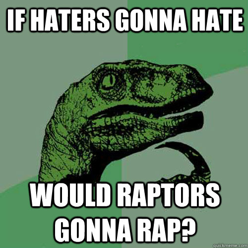 If haters gonna hate would raptors gonna rap? - If haters gonna hate would raptors gonna rap?  Philosoraptor