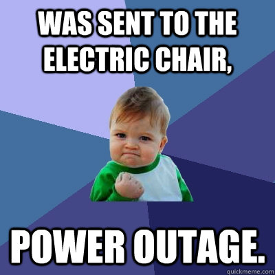 was sent to the electric chair, power outage.   Success Kid