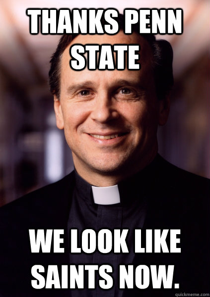 Thanks Penn State We look like saints now.  Harmless Priest