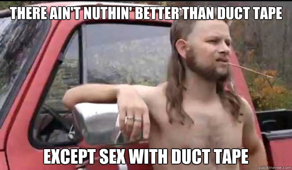 There ain't nuthin' better than duct tape except sex with duct tape  Almost Politically Correct Redneck