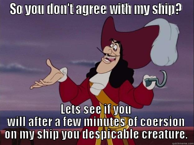 SO YOU DON'T AGREE WITH MY SHIP? LETS SEE IF YOU WILL AFTER A FEW MINUTES OF COERSION ON MY SHIP YOU DESPICABLE CREATURE. Misc