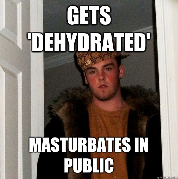 Gets 'dehydrated' Masturbates in public  - Gets 'dehydrated' Masturbates in public   Scumbag Steve