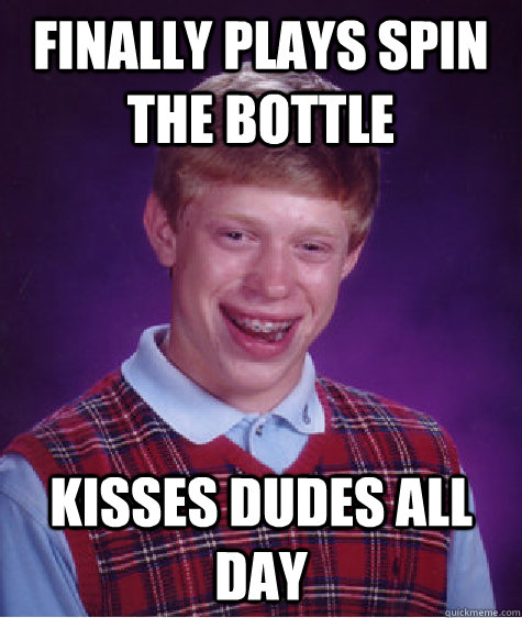 Finally plays spin the bottle Kisses dudes all day  Bad Luck Brian