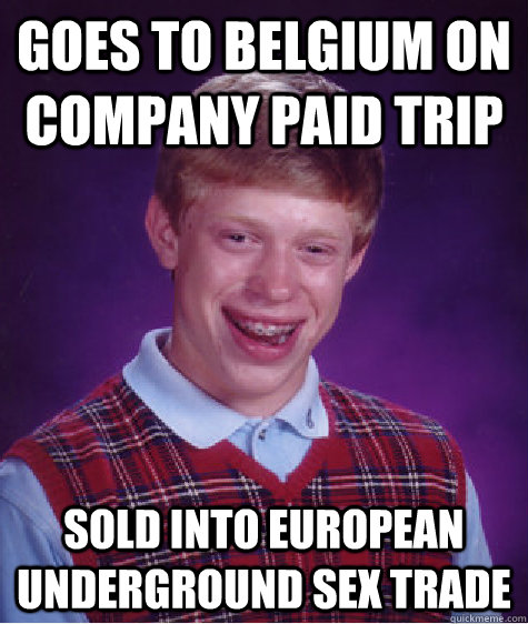 goes to belgium on company paid trip sold into european underground sex trade  Bad Luck Brian