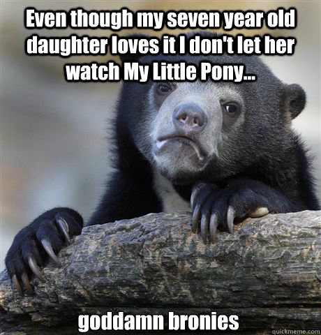 Even though my seven year old daughter loves it I don't let her watch My Little Pony... goddamn bronies  Confession Bear