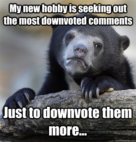 My new hobby is seeking out the most downvoted comments Just to downvote them more... - My new hobby is seeking out the most downvoted comments Just to downvote them more...  Confession Bear