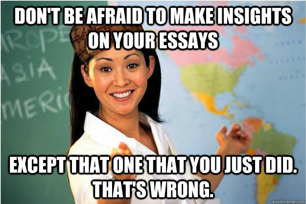 Don't be afraid to make insights on your essays except that one that you just did. That's wrong.  Scumbag Teacher