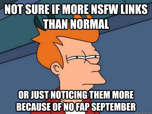 not sure if more nsfw links than normal  Or just noticing them more  because of no fap september - not sure if more nsfw links than normal  Or just noticing them more  because of no fap september  Futurama Fry