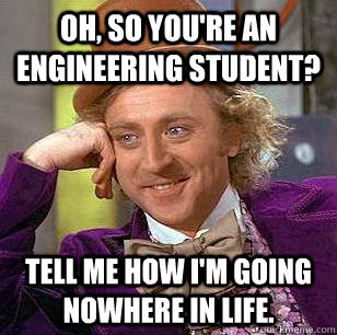 Oh, so you're an engineering student? Tell me how I'm going nowhere in life. - Oh, so you're an engineering student? Tell me how I'm going nowhere in life.  Condescending Wonka