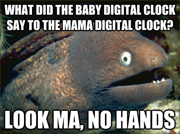 What did the baby digital clock say to the mama digital clock? look ma, no hands  Bad Joke Eel