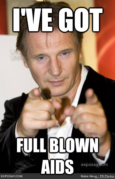 i've got full blown aids - i've got full blown aids  RUBS IT IN YOUR FACE LIAM NEESON