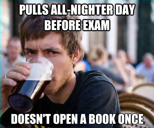 pulls all-nighter day before exam doesn't open a book once - pulls all-nighter day before exam doesn't open a book once  Lazy College Senior