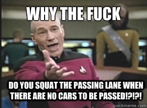 why the fuck do you squat the passing lane when there are no cars to be passed!?!?!  Annoyed Picard