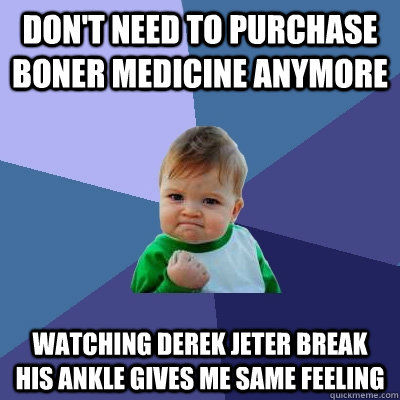 don't need to purchase boner medicine anymore watching derek jeter break his ankle gives me same feeling - don't need to purchase boner medicine anymore watching derek jeter break his ankle gives me same feeling  Success Kid