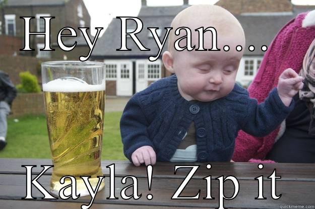 HEY RYAN....  KAYLA! ZIP IT drunk baby