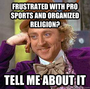 Frustrated with pro sports and organized religion? Tell me about it  Condescending Wonka