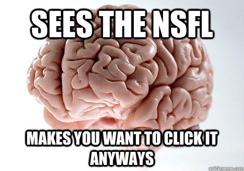 Sees the NSFL Makes you want to click it anyways  Scumbag Brain