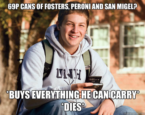 69P cans of Fosters, Peroni and San Migel? *buys everything he can carry* 
*dies* - 69P cans of Fosters, Peroni and San Migel? *buys everything he can carry* 
*dies*  College Freshman