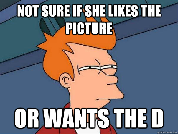 Not sure if she likes the picture Or wants the D  Futurama Fry