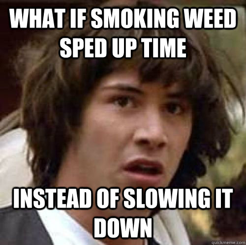 What if smoking weed sped up time Instead of slowing it down  conspiracy keanu