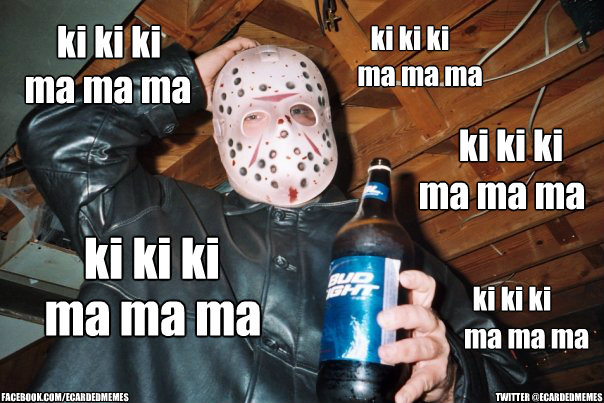 ki ki ki ma ma ma ki ki ki ma ma ma ki ki ki ma ma ma ki ki ki ma ma ma ki ki ki ma ma ma FACEBOOK.COM/ECARDEDMEMES TWITTER @ECARDEDMEMES  Jason Voorhees