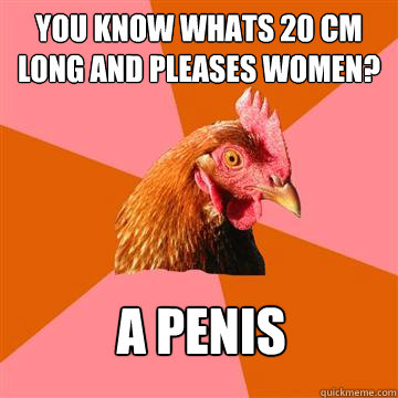 You know whats 20 cm long and pleases women? A penis  Anti-Joke Chicken