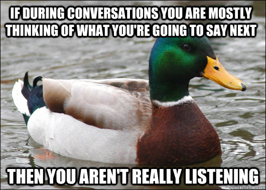 If during conversations you are mostly thinking of what you're going to say next Then you aren't really listening  Actual Advice Mallard