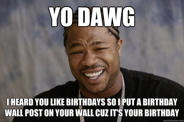 yo dawg I heard you like birthdays so I put a birthday wall post on your wall cuz it's your birthday  Xzibit meme 2