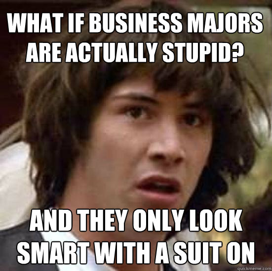 What if business majors are actually stupid? and they only look smart with a suit on - What if business majors are actually stupid? and they only look smart with a suit on  conspiracy keanu