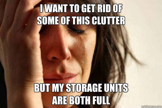 I want to get rid of
some of this clutter but my storage units
are both full - I want to get rid of
some of this clutter but my storage units
are both full  First World Problems