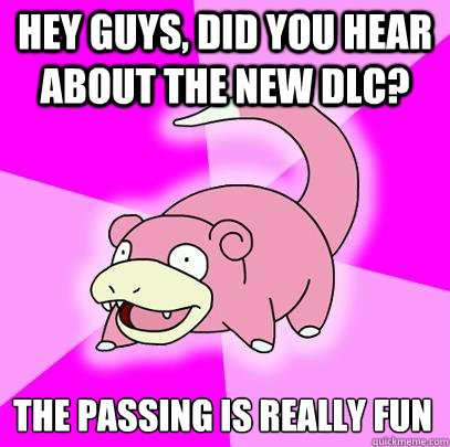 hey guys, did you hear about the new dlc? the passing is really fun  Slowpoke