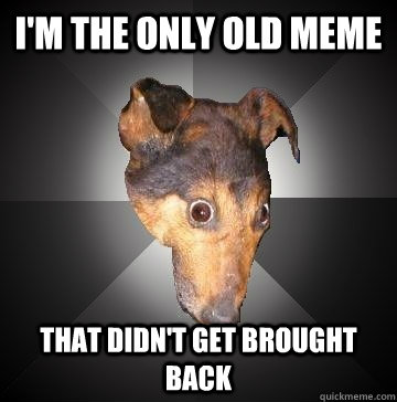 I'M THE ONLY OLD MEME THAT DIDN'T GET BROUGHT BACK  Depression Dog