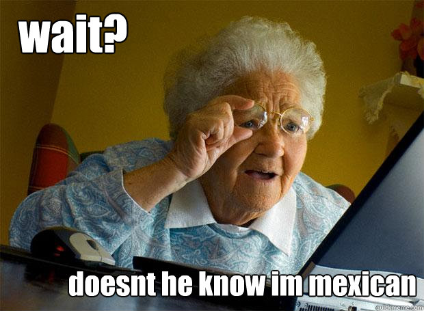 wait? doesnt he know im mexican  Grandma finds the Internet