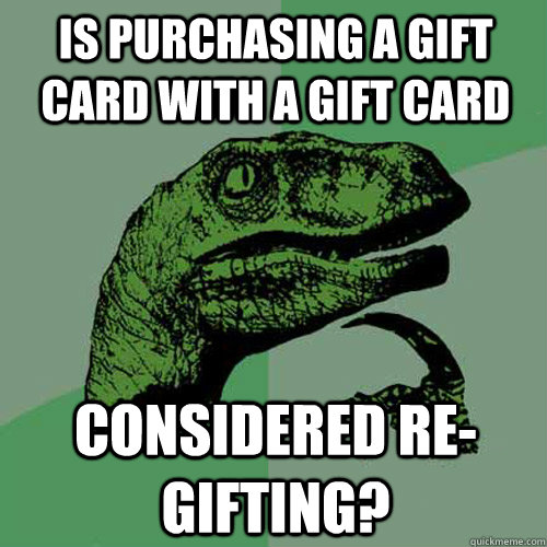 Is purchasing a gift card with a gift card considered re-gifting? - Is purchasing a gift card with a gift card considered re-gifting?  Philosoraptor