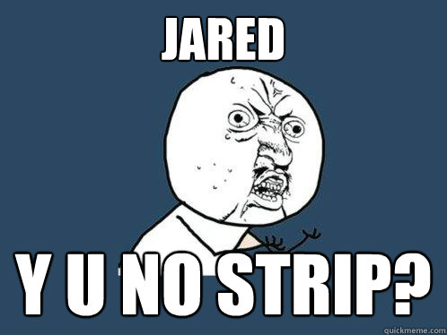 Jared y u no strip?  Y U No