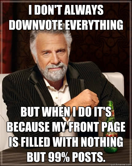 I don't always downvote everything But when I do it's because my front page is filled with nothing but 99% posts. - I don't always downvote everything But when I do it's because my front page is filled with nothing but 99% posts.  The Most Interesting Man In The World