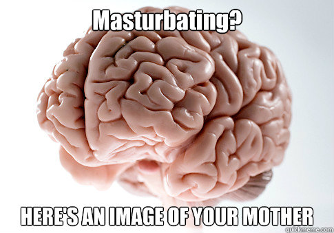 Masturbating? HERE'S AN IMAGE OF YOUR MOTHER - Masturbating? HERE'S AN IMAGE OF YOUR MOTHER  Scumbag Brain