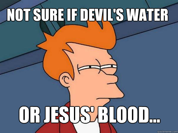 Not sure if Devil's Water Or Jesus' blood...  Futurama Fry