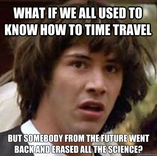 WHAT IF WE ALL USED TO KNOW HOW TO TIME TRAVEL BUT SOMEBODY FROM THE FUTURE WENT BACK AND ERASED ALL THE SCIENCE? - WHAT IF WE ALL USED TO KNOW HOW TO TIME TRAVEL BUT SOMEBODY FROM THE FUTURE WENT BACK AND ERASED ALL THE SCIENCE?  conspiracy keanu