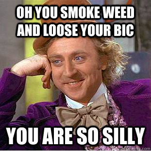 Oh you smoke weed and loose your Bic You are so silly  Condescending Wonka