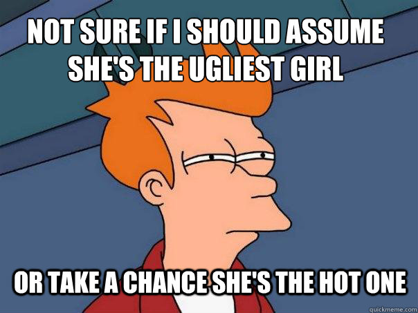 Not sure if i should assume she's the ugliest girl or take a chance she's the hot one  Futurama Fry