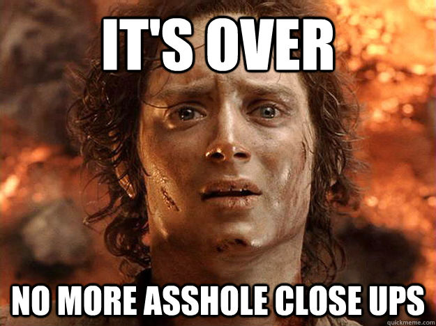 it's over  No more asshole close ups  frodo