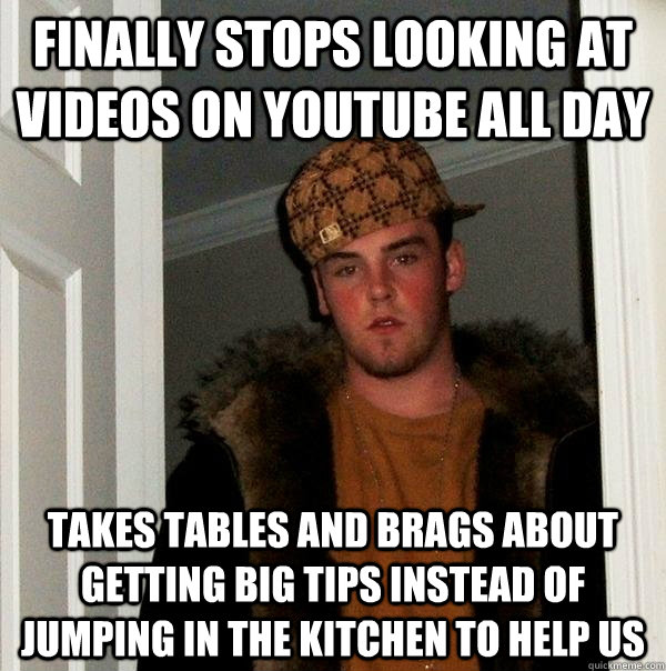 Finally stops looking at videos on youtube all day takes tables and brags about getting big tips instead of jumping in the kitchen to help us  Scumbag Steve