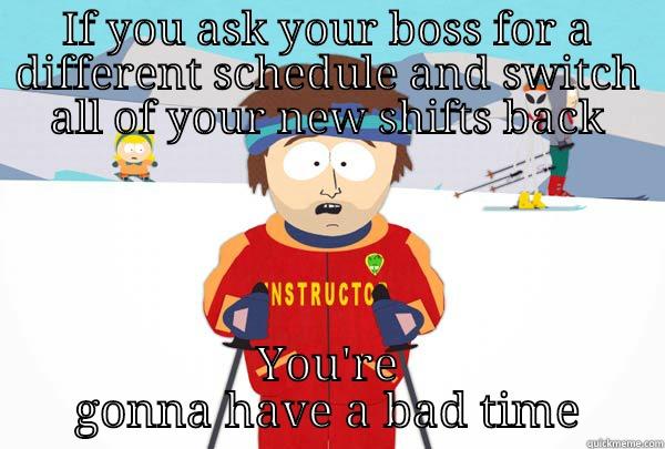 I want hours.. kind of. - IF YOU ASK YOUR BOSS FOR A DIFFERENT SCHEDULE AND SWITCH ALL OF YOUR NEW SHIFTS BACK YOU'RE GONNA HAVE A BAD TIME Super Cool Ski Instructor