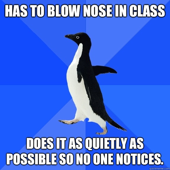 Has to blow nose in class Does it as quietly as possible so no one notices.  Socially Awkward Penguin