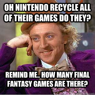 OH Nintendo recycle all of their games do they? remind me.. how many Final Fantasy games are there?   Condescending Wonka